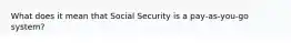 What does it mean that Social Security is a pay‑as‑you‑go system?