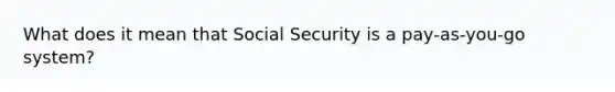 What does it mean that Social Security is a pay‑as‑you‑go system?