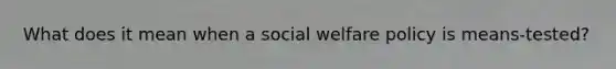 What does it mean when a social welfare policy is means-tested?