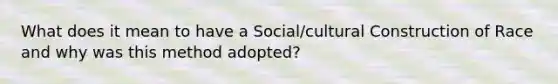 What does it mean to have a Social/cultural Construction of Race and why was this method adopted?