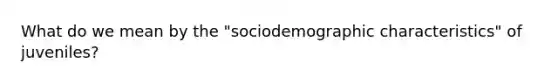 What do we mean by the "sociodemographic characteristics" of juveniles?