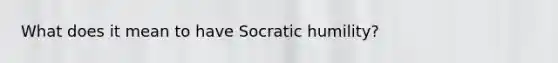 What does it mean to have Socratic humility?