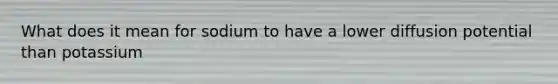 What does it mean for sodium to have a lower diffusion potential than potassium