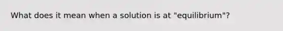 What does it mean when a solution is at "equilibrium"?