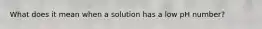 What does it mean when a solution has a low pH number?