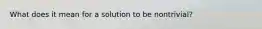 What does it mean for a solution to be nontrivial?