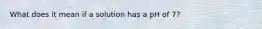 What does it mean if a solution has a pH of 7?