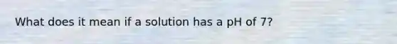 What does it mean if a solution has a pH of 7?