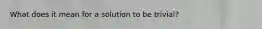 What does it mean for a solution to be trivial?