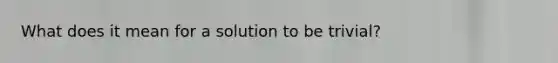 What does it mean for a solution to be trivial?