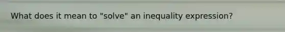 What does it mean to "solve" an inequality expression?