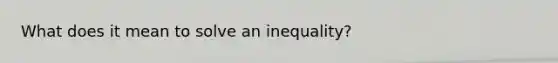 What does it mean to solve an inequality?