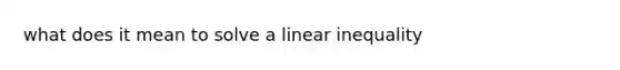 what does it mean to solve a linear inequality