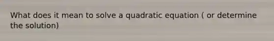 What does it mean to solve a quadratic equation ( or determine the solution)