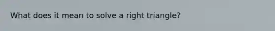 What does it mean to solve a <a href='https://www.questionai.com/knowledge/kT3VykV4Uo-right-triangle' class='anchor-knowledge'>right triangle</a>?