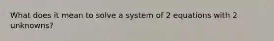 What does it mean to solve a system of 2 equations with 2 unknowns?