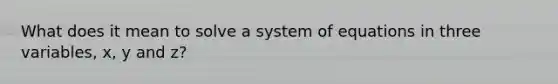 What does it mean to solve a system of equations in three variables, x, y and z?