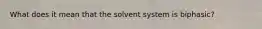 What does it mean that the solvent system is biphasic?