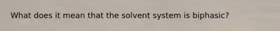 What does it mean that the solvent system is biphasic?