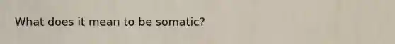 What does it mean to be somatic?