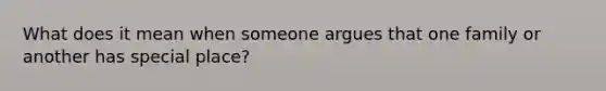 What does it mean when someone argues that one family or another has special place?