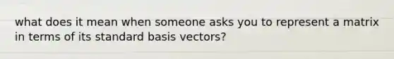 what does it mean when someone asks you to represent a matrix in terms of its standard basis vectors?