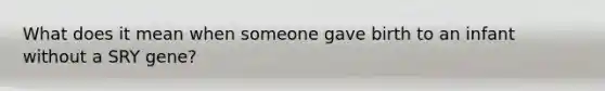 What does it mean when someone gave birth to an infant without a SRY gene?