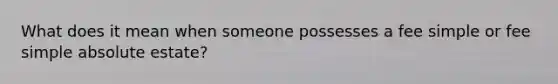 What does it mean when someone possesses a fee simple or fee simple absolute estate?