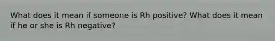 What does it mean if someone is Rh positive? What does it mean if he or she is Rh negative?