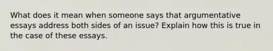 What does it mean when someone says that argumentative essays address both sides of an issue? Explain how this is true in the case of these essays.