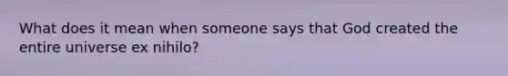 What does it mean when someone says that God created the entire universe ex nihilo?