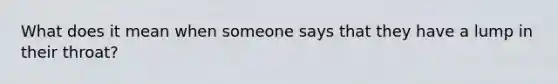 What does it mean when someone says that they have a lump in their throat?