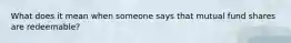 What does it mean when someone says that mutual fund shares are redeemable?