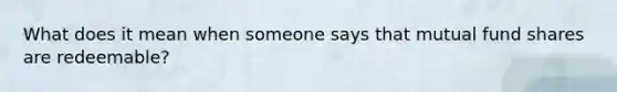 What does it mean when someone says that mutual fund shares are redeemable?