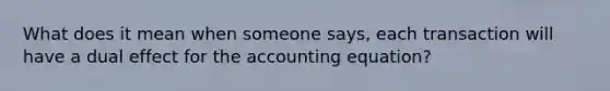 What does it mean when someone says, each transaction will have a dual effect for <a href='https://www.questionai.com/knowledge/k7UJ6J5ODQ-the-accounting-equation' class='anchor-knowledge'>the accounting equation</a>?