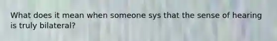 What does it mean when someone sys that the sense of hearing is truly bilateral?