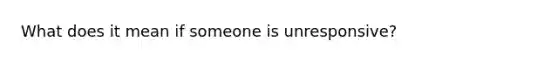 What does it mean if someone is unresponsive?