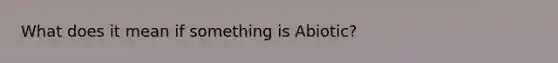 What does it mean if something is Abiotic?