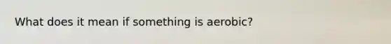 What does it mean if something is aerobic?