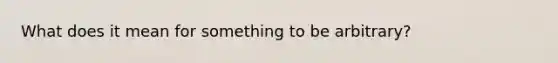 What does it mean for something to be arbitrary?