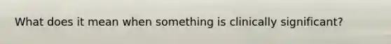 What does it mean when something is clinically significant?
