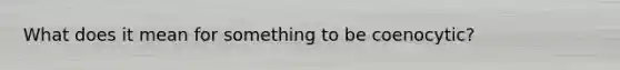 What does it mean for something to be coenocytic?