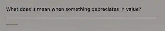 What does it mean when something depreciates in value? ______________________________________________________________________