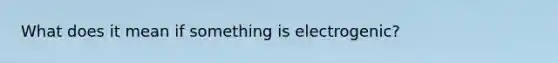 What does it mean if something is electrogenic?