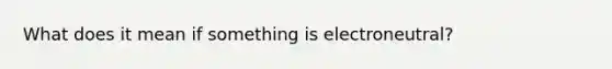 What does it mean if something is electroneutral?