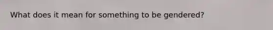 What does it mean for something to be gendered?