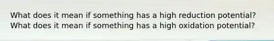 What does it mean if something has a high reduction potential? What does it mean if something has a high oxidation potential?