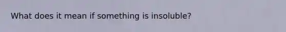 What does it mean if something is insoluble?