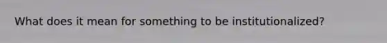 What does it mean for something to be institutionalized?