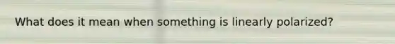 What does it mean when something is linearly polarized?